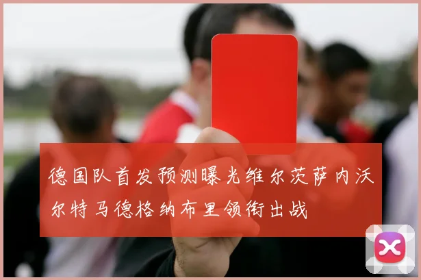 德国队首发预测曝光维尔茨萨内沃尔特马德格纳布里领衔出战