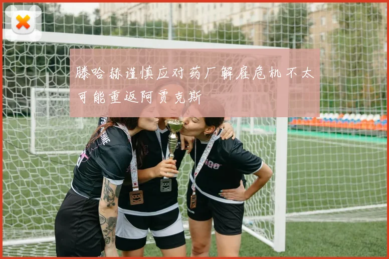 滕哈赫谨慎应对药厂解雇危机不太可能重返阿贾克斯