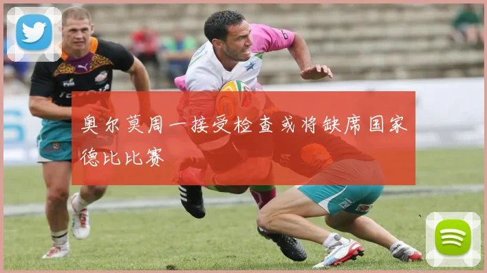 奥尔莫周一接受检查或将缺席国家德比比赛