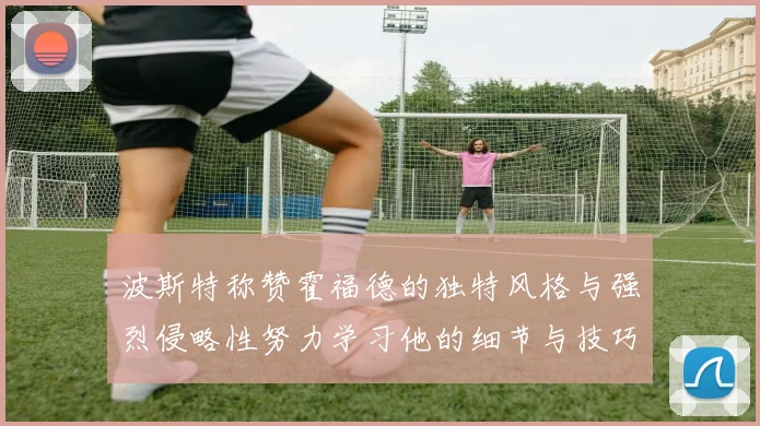 波斯特称赞霍福德的独特风格与强烈侵略性努力学习他的细节与技巧