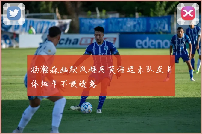 杨瀚森幽默风趣用英语逗乐队友具体细节不便透露