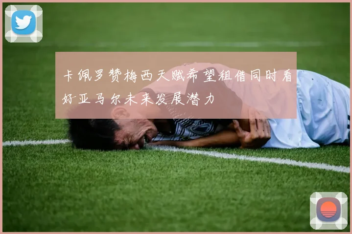 卡佩罗赞梅西天赋希望租借同时看好亚马尔未来发展潜力