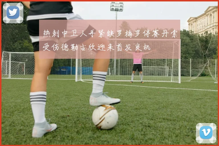 热刺中卫人手紧缺罗梅罗停赛丹索受伤德勒古欣迎来首发良机