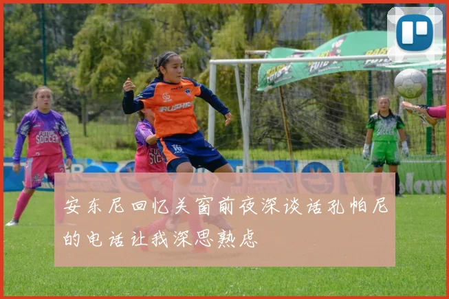 安东尼回忆关窗前夜深谈话孔帕尼的电话让我深思熟虑