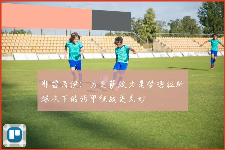耶雷马伊：为皇萨效力是梦想拉科球衣下的西甲征战更美妙