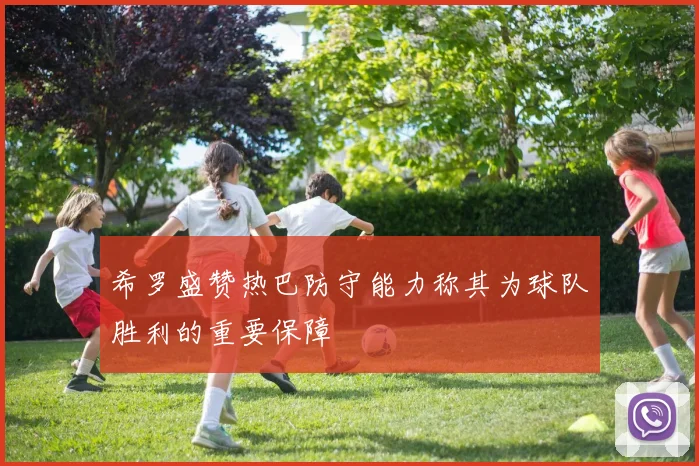 希罗盛赞热巴防守能力称其为球队胜利的重要保障