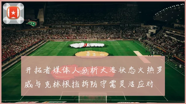 开拓者媒体人分析大洛状态火热罗威与克林根挡拆防守需灵活应对