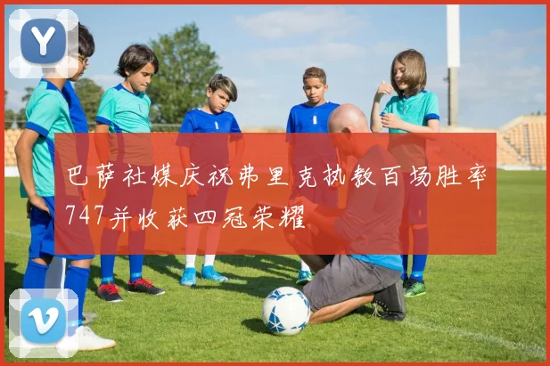 巴萨社媒庆祝弗里克执教百场胜率747并收获四冠荣耀