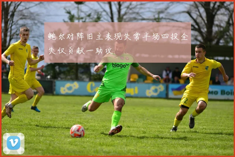 鲍尔对阵旧主表现失常半场四投全失仅贡献一助攻