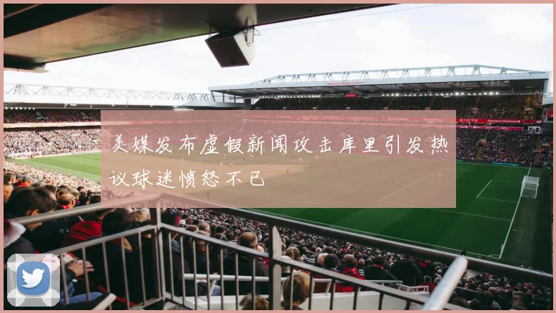 美媒发布虚假新闻攻击库里引发热议球迷愤怒不已