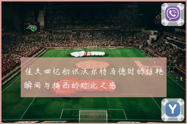 佳夫回忆初识沃尔特马德时的惊艳瞬间与梅西的对比之感