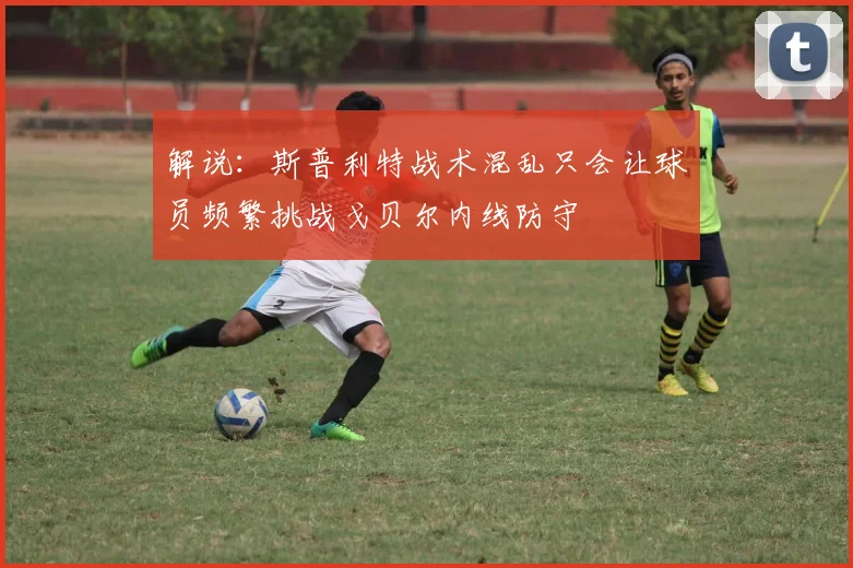 解说：斯普利特战术混乱只会让球员频繁挑战戈贝尔内线防守