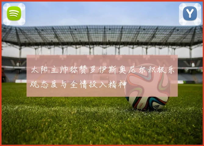 太阳主帅称赞罗伊斯奥尼尔积极乐观态度与全情投入精神