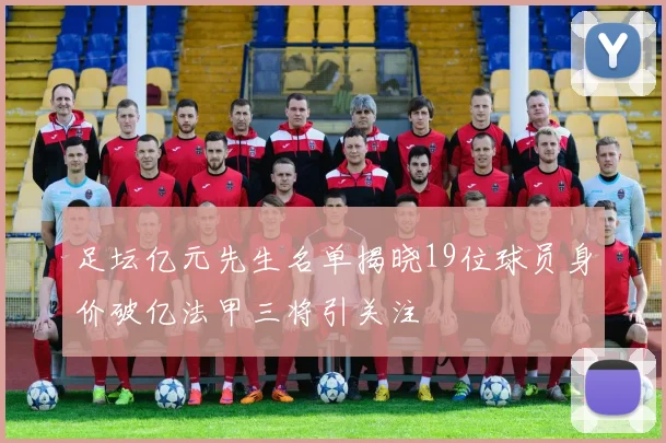 足坛亿元先生名单揭晓19位球员身价破亿法甲三将引关注