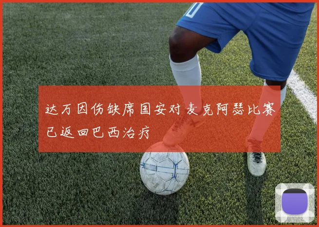 达万因伤缺席国安对麦克阿瑟比赛已返回巴西治疗