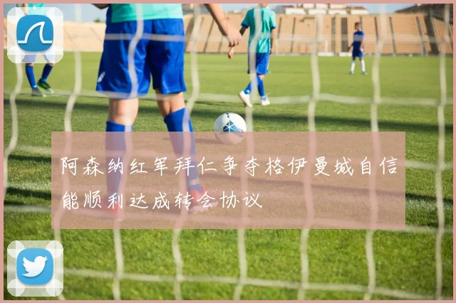 阿森纳红军拜仁争夺格伊曼城自信能顺利达成转会协议