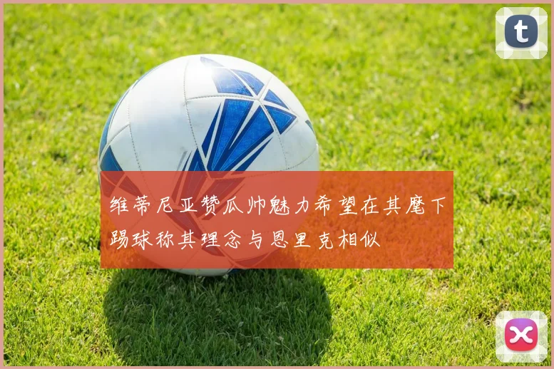 维蒂尼亚赞瓜帅魅力希望在其麾下踢球称其理念与恩里克相似