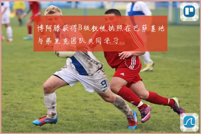 博阿滕获得B级教练执照在巴萨基地与弗里克团队共同学习