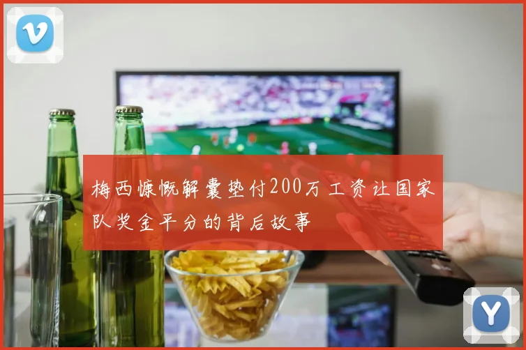 梅西慷慨解囊垫付200万工资让国家队奖金平分的背后故事