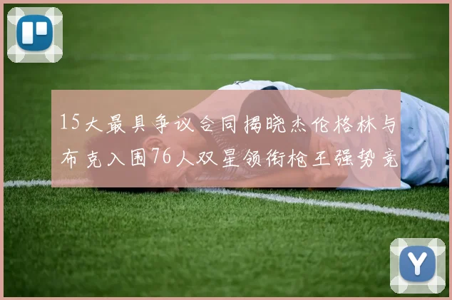 15大最具争议合同揭晓杰伦格林与布克入围76人双星领衔枪王强势竞争