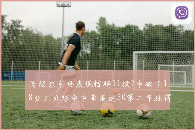 马绍尔半场表现惊艳11投7中砍下18分三分球命中率高达50第二节独得12分