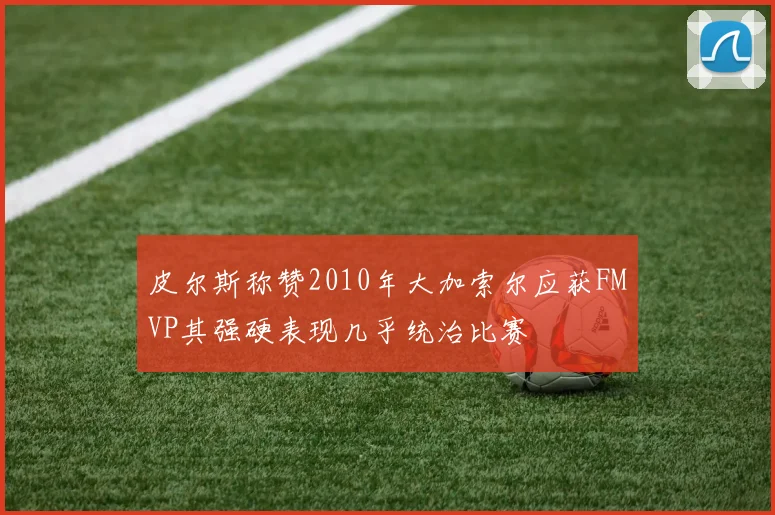 皮尔斯称赞2010年大加索尔应获FMVP其强硬表现几乎统治比赛