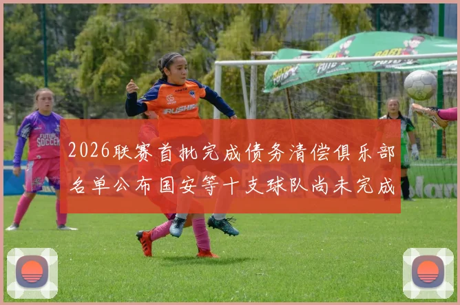 2026联赛首批完成债务清偿俱乐部名单公布国安等十支球队尚未完成清偿