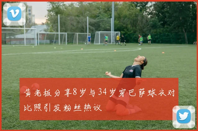 黄老板分享8岁与34岁穿巴萨球衣对比照引发粉丝热议