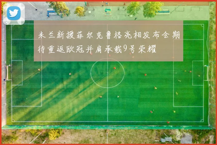 米兰新援菲尔克鲁格亮相发布会期待重返欧冠并肩承载9号荣耀