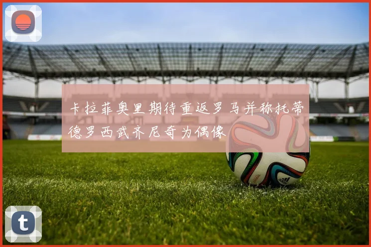 卡拉菲奥里期待重返罗马并称托蒂德罗西武齐尼奇为偶像