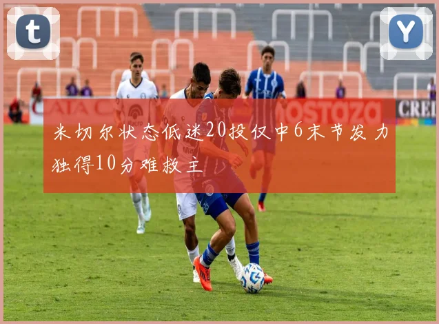 米切尔状态低迷20投仅中6末节发力独得10分难救主