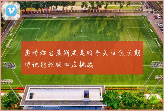奥特称吉莱斯皮是对手关注焦点期待他能积极回应挑战