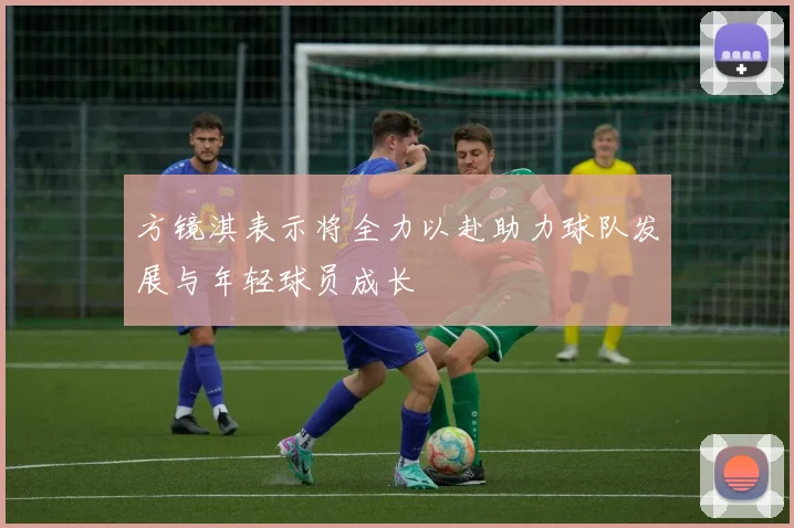 方镜淇表示将全力以赴助力球队发展与年轻球员成长