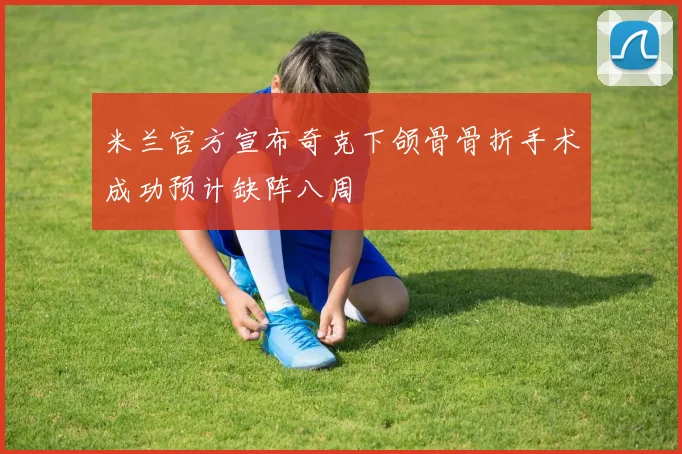 米兰官方宣布奇克下颌骨骨折手术成功预计缺阵八周