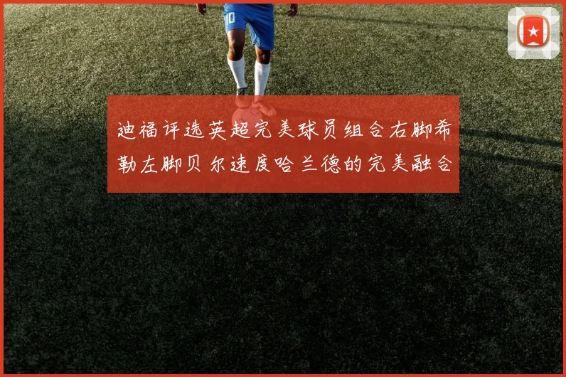 迪福评选英超完美球员组合右脚希勒左脚贝尔速度哈兰德的完美融合