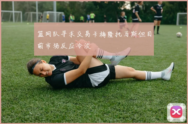 篮网队寻求交易卡梅隆托马斯但目前市场反应冷淡