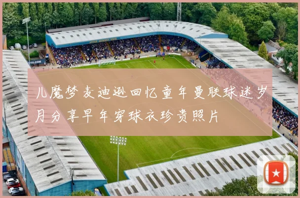 儿魔梦麦迪逊回忆童年曼联球迷岁月分享早年穿球衣珍贵照片
