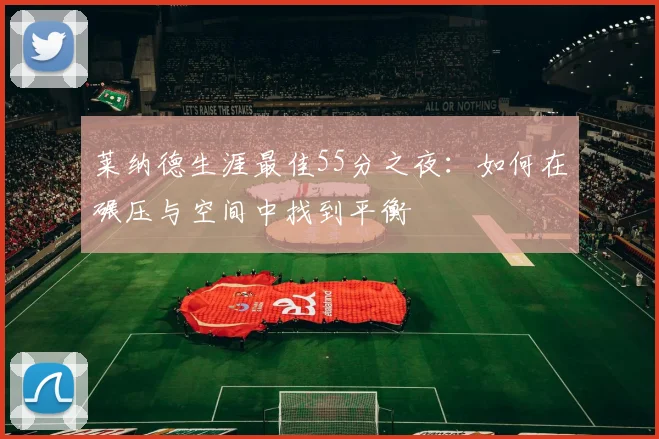莱纳德生涯最佳55分之夜：如何在碾压与空间中找到平衡