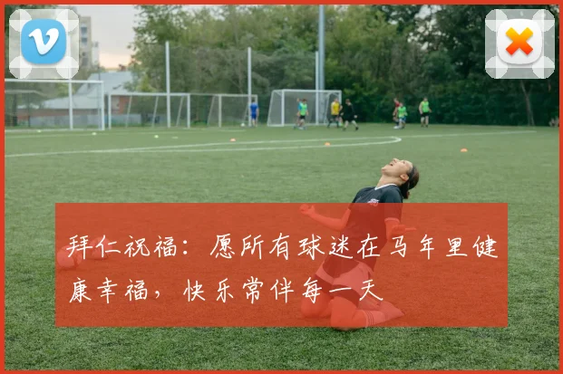 拜仁祝福：愿所有球迷在马年里健康幸福，快乐常伴每一天