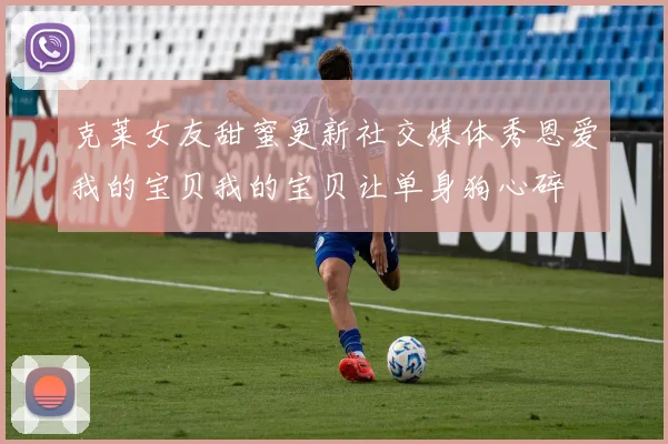克莱女友甜蜜更新社交媒体秀恩爱我的宝贝我的宝贝让单身狗心碎