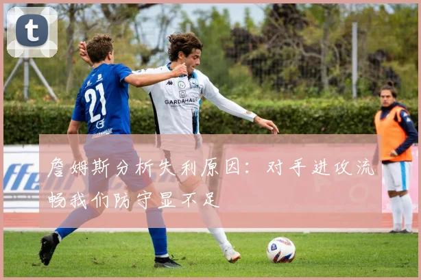 詹姆斯分析失利原因：对手进攻流畅我们防守显不足