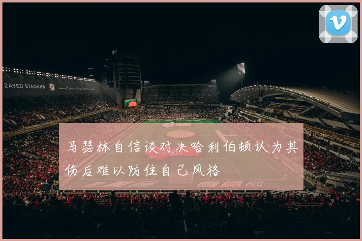 马瑟林自信谈对决哈利伯顿认为其伤后难以防住自己风格