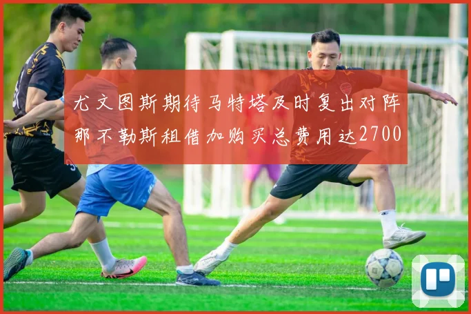 尤文图斯期待马特塔及时复出对阵那不勒斯租借加购买总费用达2700万欧元