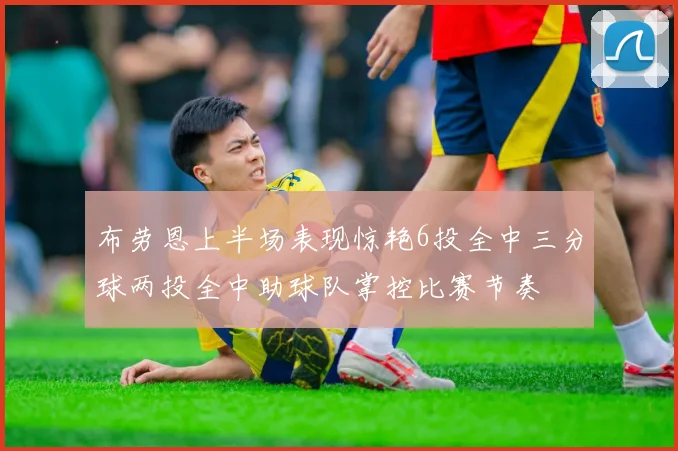 布劳恩上半场表现惊艳6投全中三分球两投全中助球队掌控比赛节奏