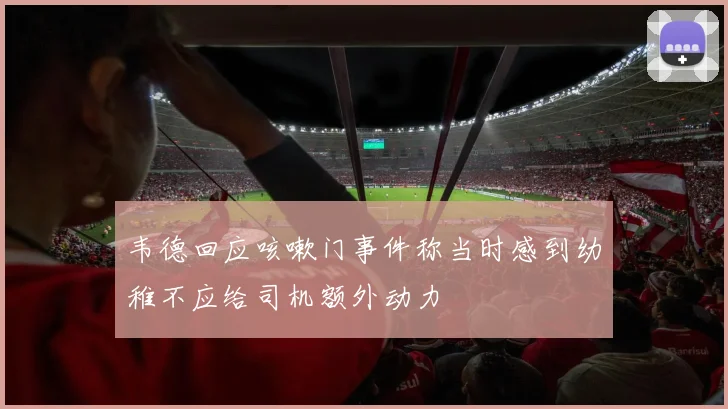 韦德回应咳嗽门事件称当时感到幼稚不应给司机额外动力