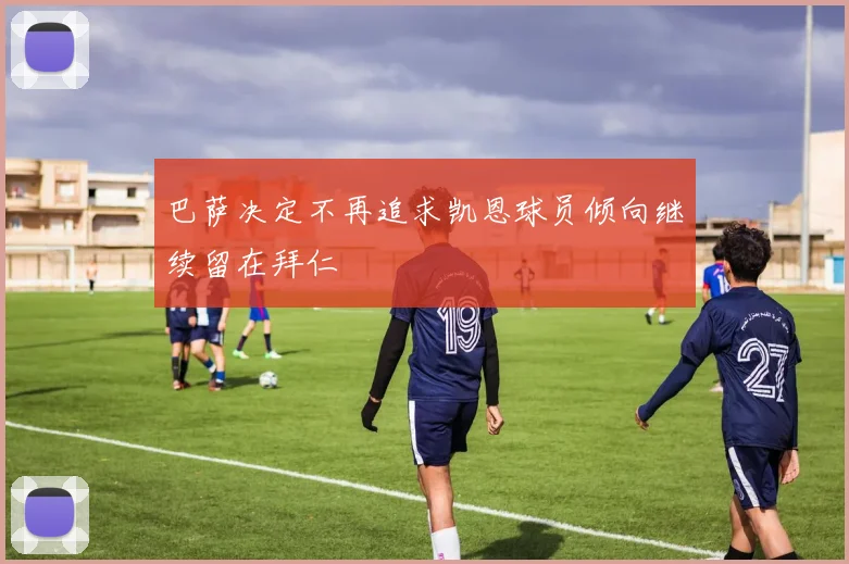 巴萨决定不再追求凯恩球员倾向继续留在拜仁