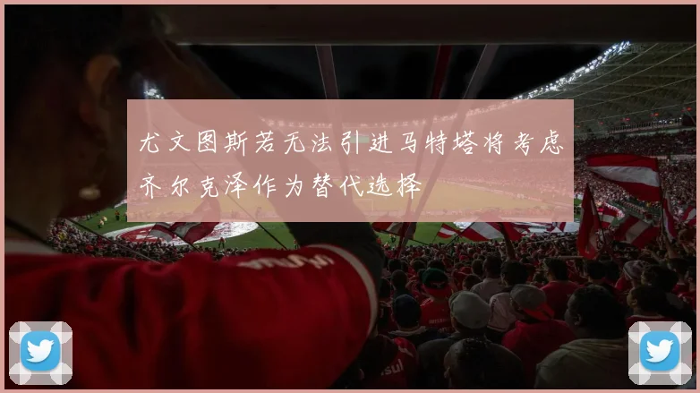 尤文图斯若无法引进马特塔将考虑齐尔克泽作为替代选择