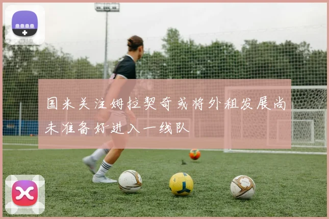 国米关注姆拉契奇或将外租发展尚未准备好进入一线队