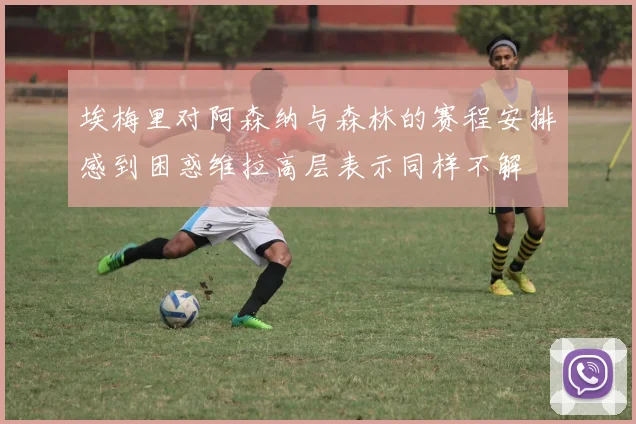 埃梅里对阿森纳与森林的赛程安排感到困惑维拉高层表示同样不解